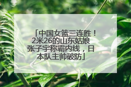 中国女篮三连胜！2米26的山东姑娘张子宇称霸内线，日本队主帅破防