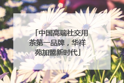 中国高端社交用茶第一品牌，华祥苑加盟新时代