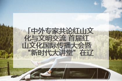 中外专家共论红山文化与文明交流 首届红山文化国际传播大会暨“新时代大讲堂”在辽宁朝阳举办