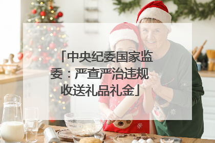 中央纪委国家监委：严查严治违规收送礼品礼金