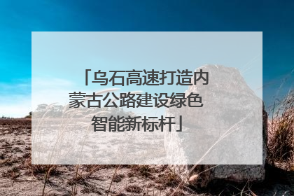 乌石高速打造内蒙古公路建设绿色智能新标杆
