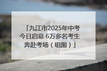 九江市2025年中考今日启幕 6万多名考生奔赴考场（组图）