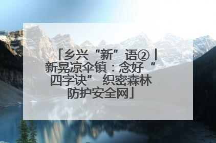 乡兴“新”语②丨新晃凉伞镇：念好“四字诀” 织密森林防护安全网
