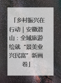 乡村振兴在行动｜安徽潜山：全域旅游绘就“景美业兴民富”新画卷
