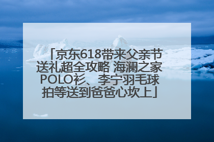 京东618带来父亲节送礼超全攻略 海澜之家POLO衫、李宁羽毛球拍等送到爸爸心坎上