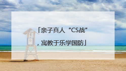 亲子真人“CS战”，寓教于乐学国防