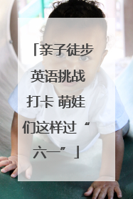 亲子徒步 英语挑战打卡 萌娃们这样过“六一”