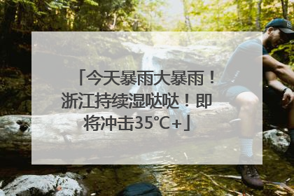 今天暴雨大暴雨！浙江持续湿哒哒！即将冲击35℃+