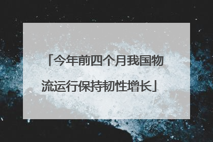 今年前四个月我国物流运行保持韧性增长