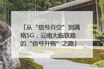 从“信号真空”到满格5G，云南大临铁路的“信号升格”之路