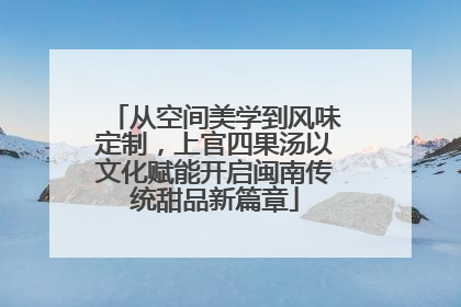 从空间美学到风味定制，上官四果汤以文化赋能开启闽南传统甜品新篇章