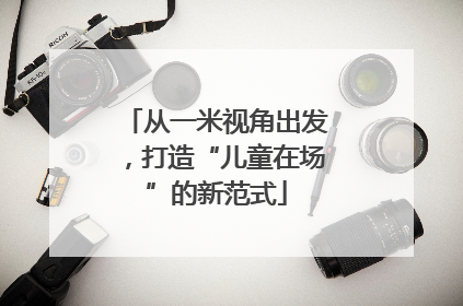 从一米视角出发，打造“儿童在场”的新范式
