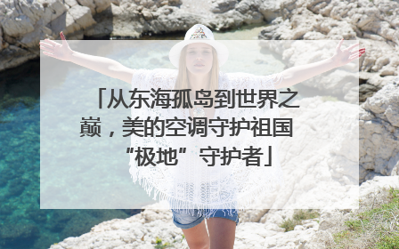 从东海孤岛到世界之巅，美的空调守护祖国“极地”守护者