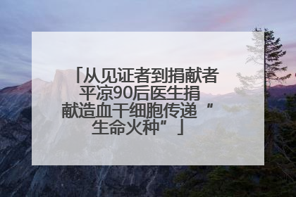 从见证者到捐献者 平凉90后医生捐献造血干细胞传递“生命火种”