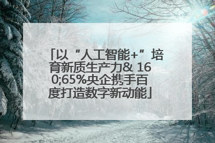 以“人工智能+”培育新质生产力& 160;65%央企携手百度打造数字新动能