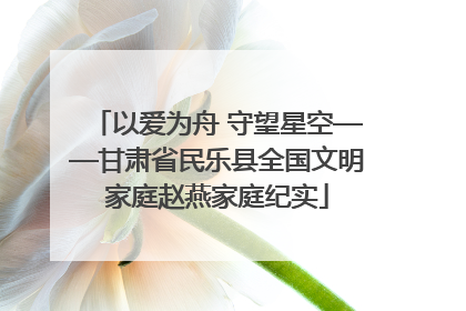 以爱为舟 守望星空——甘肃省民乐县全国文明家庭赵燕家庭纪实