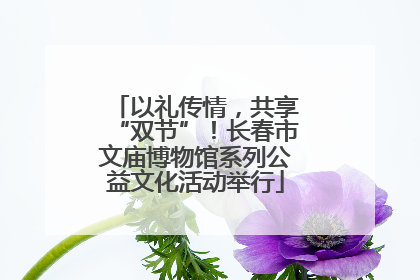 以礼传情，共享“双节”！长春市文庙博物馆系列公益文化活动举行