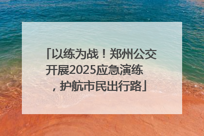 以练为战！郑州公交开展2025应急演练，护航市民出行路