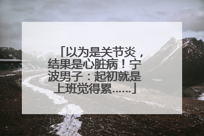 以为是关节炎，结果是心脏病！宁波男子：起初就是上班觉得累……