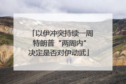 以伊冲突持续一周 特朗普“两周内”决定是否对伊动武