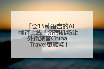 会15种语言的AI翻译上线！济南机场让外籍旅客China Travel更顺畅