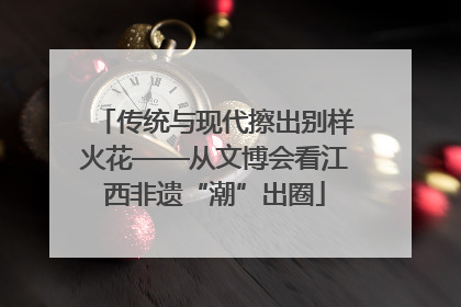 传统与现代擦出别样火花——从文博会看江西非遗“潮”出圈