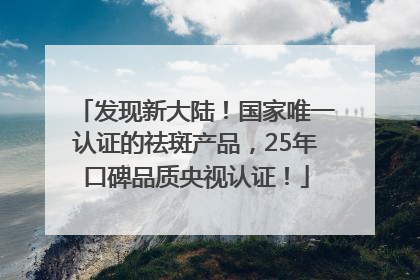 发现新大陆！国家唯一认证的祛斑产品，25年口碑品质央视认证！