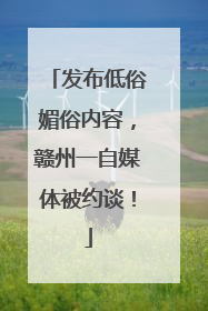 发布低俗媚俗内容，赣州一自媒体被约谈！