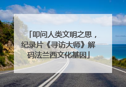 叩问人类文明之思，纪录片《寻访大师》解码法兰西文化基因