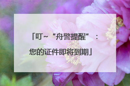 叮~“舟警提醒”：您的证件即将到期