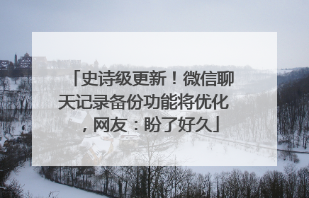 史诗级更新！微信聊天记录备份功能将优化，网友：盼了好久