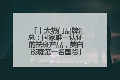 十大热门品牌汇总：国家唯一认证的祛斑产品，美白淡斑第一名国货