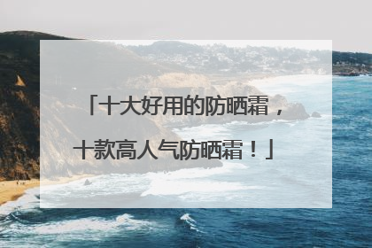 十大好用的防晒霜，十款高人气防晒霜！