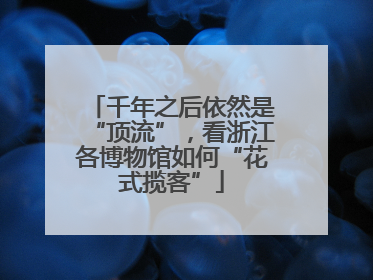 千年之后依然是“顶流”，看浙江各博物馆如何“花式揽客”