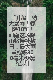 升级！特大暴雨！骤降10℃！河南这场降雨将持续数日，最大雨量或破300毫米极端纪录