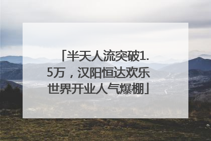 半天人流突破1.5万，汉阳恒达欢乐世界开业人气爆棚