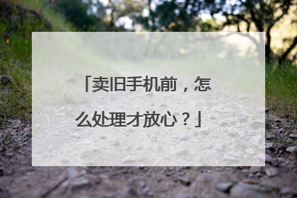 卖旧手机前，怎么处理才放心？