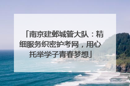 南京建邺城管大队：精细服务织密护考网，用心托举学子青春梦想