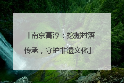 南京高淳：挖掘村落传承，守护非遗文化