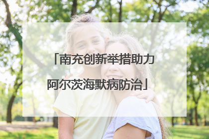 南充创新举措助力阿尔茨海默病防治