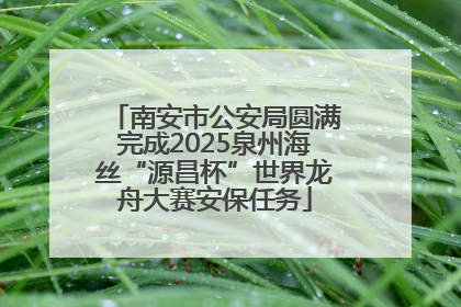 南安市公安局圆满完成2025泉州海丝“源昌杯”世界龙舟大赛安保任务