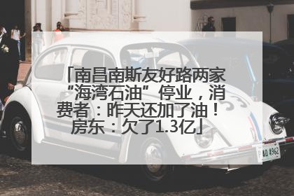 南昌南斯友好路两家“海湾石油”停业，消费者：昨天还加了油！房东：欠了1.3亿