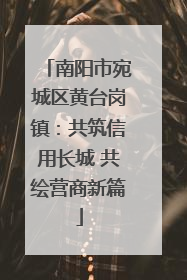 南阳市宛城区黄台岗镇：共筑信用长城 共绘营商新篇