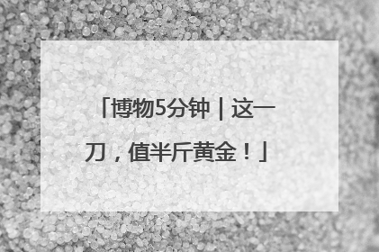 博物5分钟｜这一刀，值半斤黄金！
