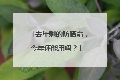 去年剩的防晒霜，今年还能用吗？