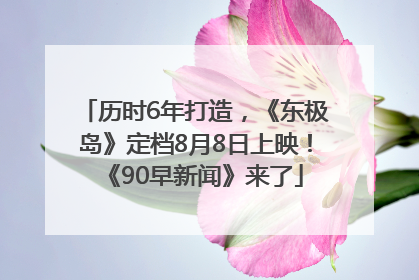 历时6年打造，《东极岛》定档8月8日上映！《90早新闻》来了