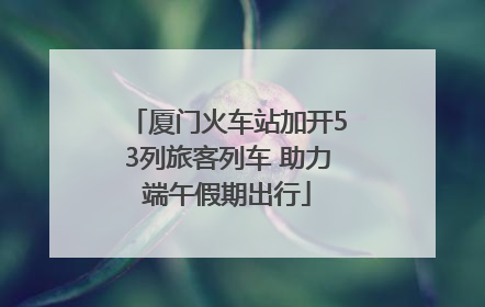 厦门火车站加开53列旅客列车 助力端午假期出行
