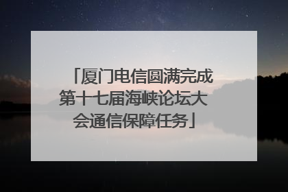 厦门电信圆满完成第十七届海峡论坛大会通信保障任务