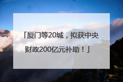 厦门等20城，拟获中央财政200亿元补助！