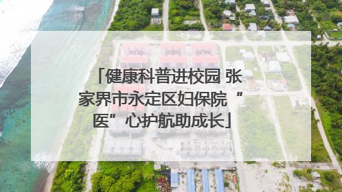 健康科普进校园 张家界市永定区妇保院“医”心护航助成长